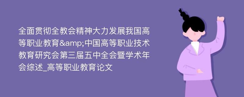 全面贯彻全教会精神大力发展我国高等职业教育&中国高等职业技术教育研究会第三届五中全会暨学术年会综述_高等职业教育论文