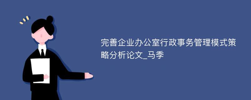 完善企业办公室行政事务管理模式策略分析论文_马季