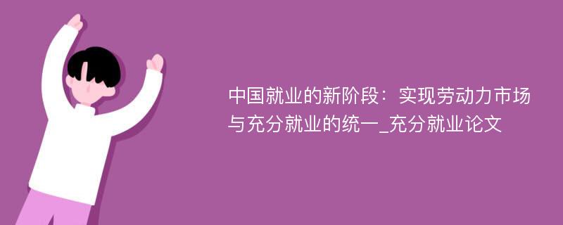 中国就业的新阶段：实现劳动力市场与充分就业的统一_充分就业论文