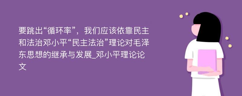 要跳出“循环率”，我们应该依靠民主和法治邓小平“民主法治”理论对毛泽东思想的继承与发展_邓小平理论论文