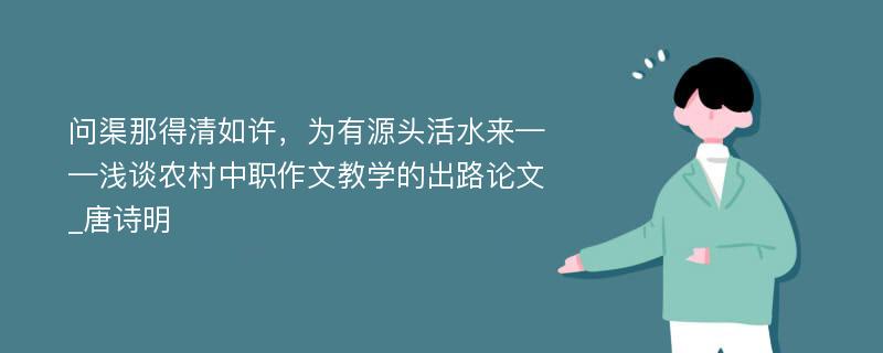 问渠那得清如许，为有源头活水来——浅谈农村中职作文教学的出路论文_唐诗明