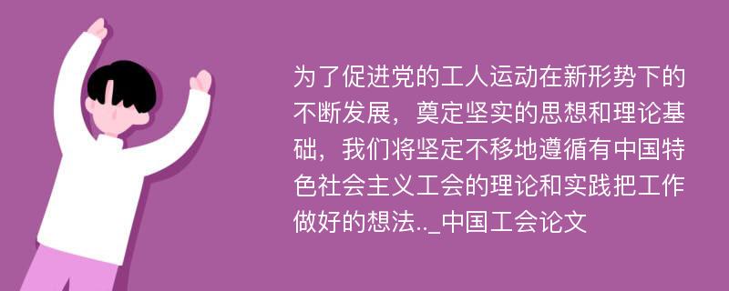 为了促进党的工人运动在新形势下的不断发展，奠定坚实的思想和理论基础，我们将坚定不移地遵循有中国特色社会主义工会的理论和实践把工作做好的想法.._中国工会论文