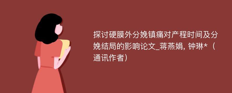 探讨硬膜外分娩镇痛对产程时间及分娩结局的影响论文_蒋燕娟, 钟琳*（通讯作者）