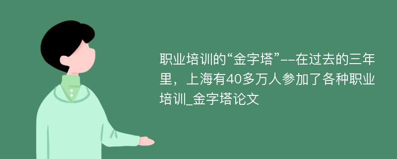 职业培训的“金字塔”--在过去的三年里，上海有40多万人参加了各种职业培训_金字塔论文