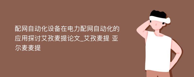 配网自动化设备在电力配网自动化的应用探讨艾孜麦提论文_艾孜麦提 亚尔麦麦提