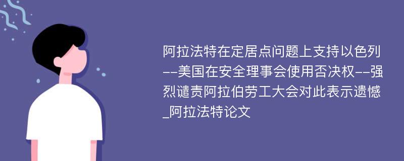 阿拉法特在定居点问题上支持以色列--美国在安全理事会使用否决权--强烈谴责阿拉伯劳工大会对此表示遗憾_阿拉法特论文