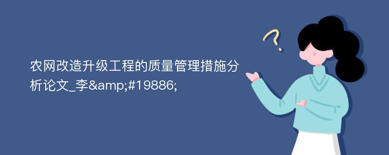 农网改造升级工程的质量管理措施分析论文_李&#19886;