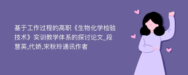 基于工作过程的高职《生物化学检验技术》实训教学体系的探讨论文_段慧英,代娇,宋秋玲通讯作者