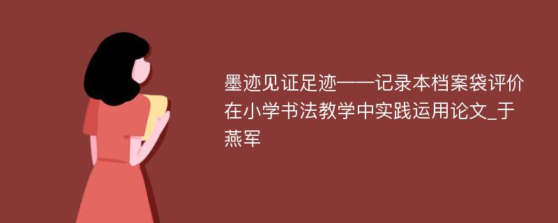 墨迹见证足迹——记录本档案袋评价在小学书法教学中实践运用论文_于燕军