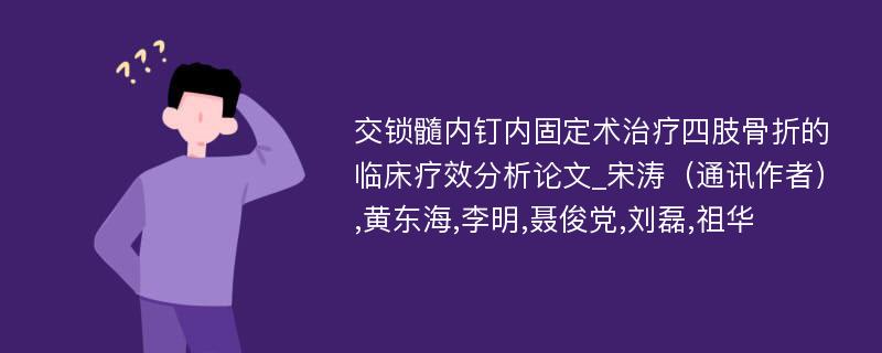 交锁髓内钉内固定术治疗四肢骨折的临床疗效分析论文_宋涛（通讯作者）,黄东海,李明,聂俊党,刘磊,祖华