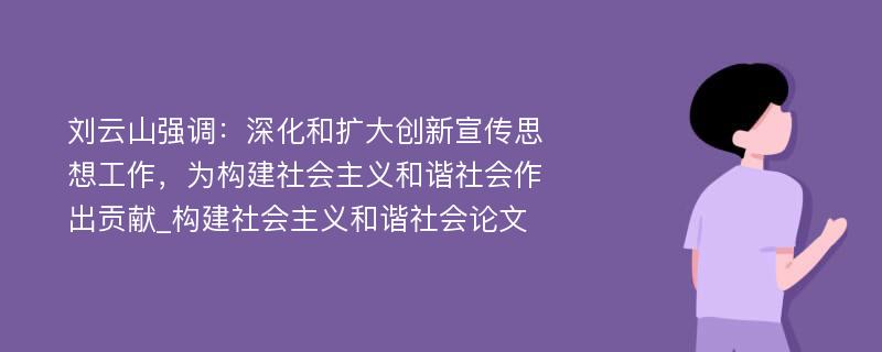 刘云山强调：深化和扩大创新宣传思想工作，为构建社会主义和谐社会作出贡献_构建社会主义和谐社会论文