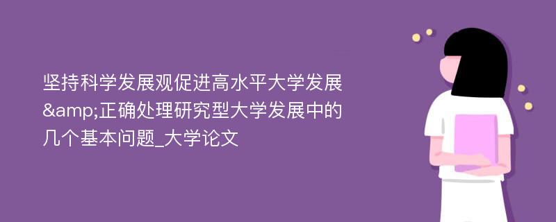 坚持科学发展观促进高水平大学发展&正确处理研究型大学发展中的几个基本问题_大学论文