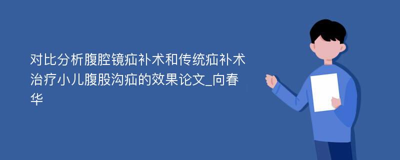 对比分析腹腔镜疝补术和传统疝补术治疗小儿腹股沟疝的效果论文_向春华