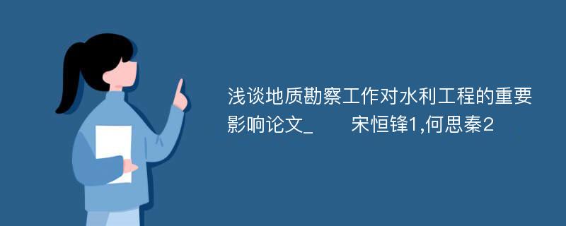 浅谈地质勘察工作对水利工程的重要影响论文_　　宋恒锋1,何思秦2