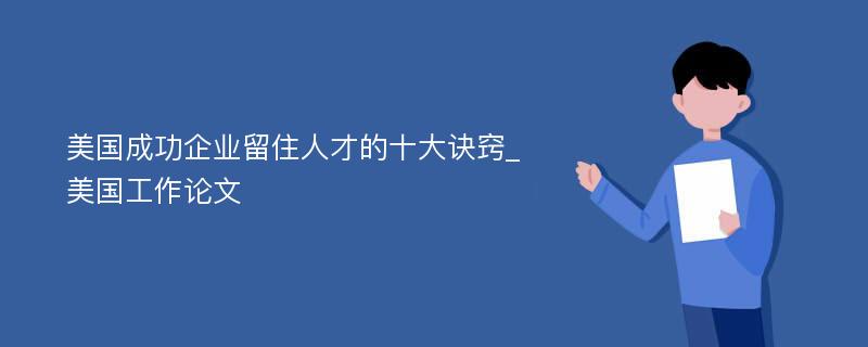 美国成功企业留住人才的十大诀窍_美国工作论文