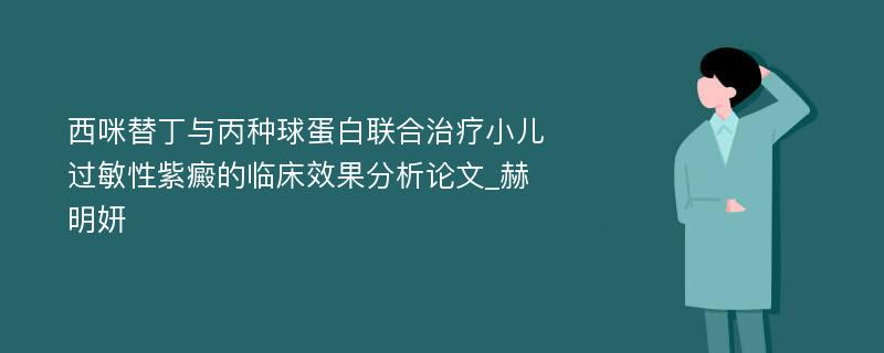 西咪替丁与丙种球蛋白联合治疗小儿过敏性紫癜的临床效果分析论文_赫明妍