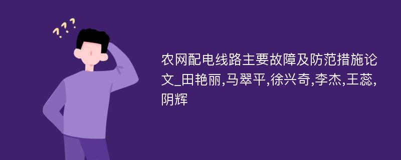 农网配电线路主要故障及防范措施论文_田艳丽,马翠平,徐兴奇,李杰,王蕊,阴辉