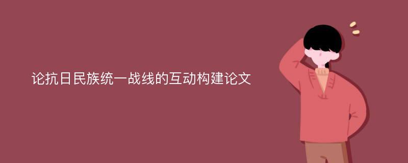 论抗日民族统一战线的互动构建论文