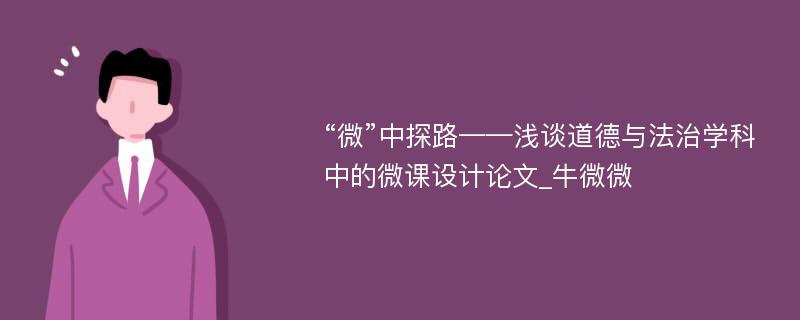 “微”中探路——浅谈道德与法治学科中的微课设计论文_牛微微