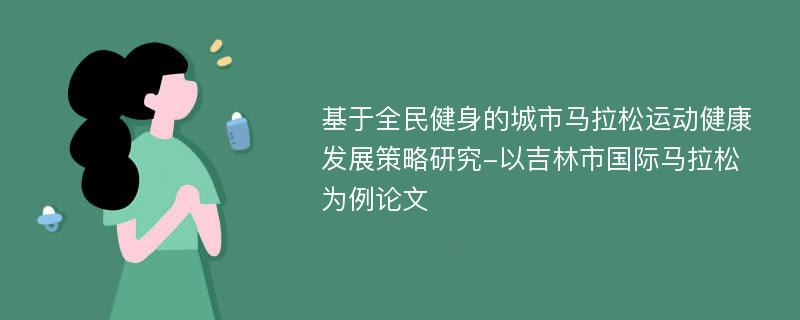 基于全民健身的城市马拉松运动健康发展策略研究-以吉林市国际马拉松为例论文