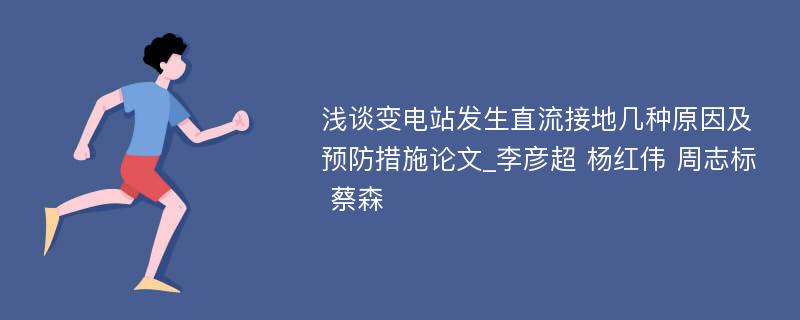 浅谈变电站发生直流接地几种原因及预防措施论文_李彦超 杨红伟 周志标 蔡森