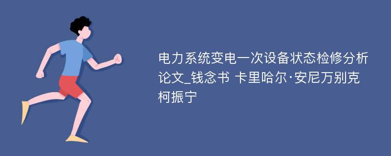 电力系统变电一次设备状态检修分析论文_钱念书 卡里哈尔·安尼万别克 柯振宁