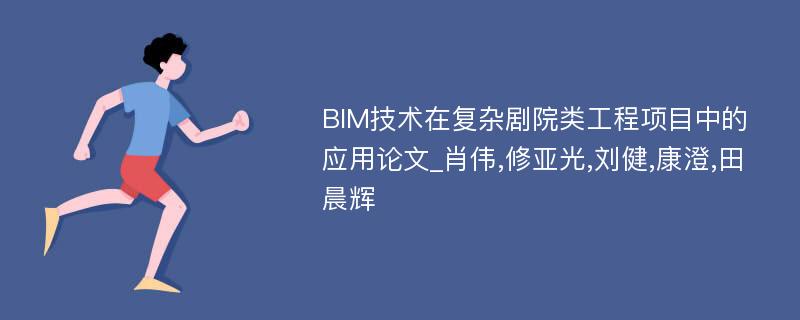 BIM技术在复杂剧院类工程项目中的应用论文_肖伟,修亚光,刘健,康澄,田晨辉