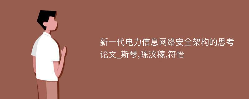 新一代电力信息网络安全架构的思考论文_斯琴,陈汶稼,符怡