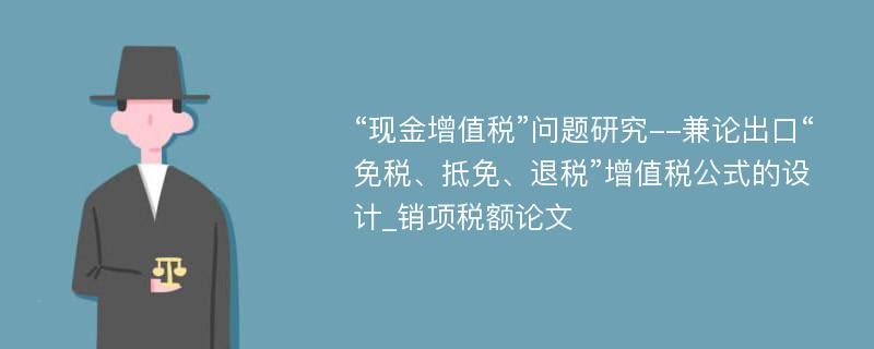 “现金增值税”问题研究--兼论出口“免税、抵免、退税”增值税公式的设计_销项税额论文