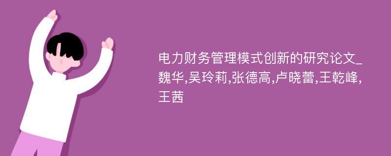 电力财务管理模式创新的研究论文_魏华,吴玲莉,张德高,卢晓蕾,王乾峰,王茜