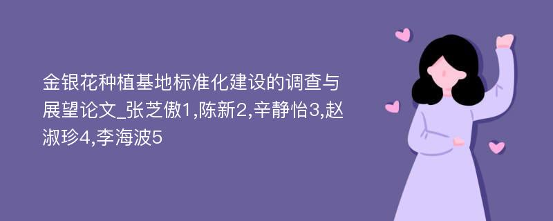 金银花种植基地标准化建设的调查与展望论文_张芝傲1,陈新2,辛静怡3,赵淑珍4,李海波5