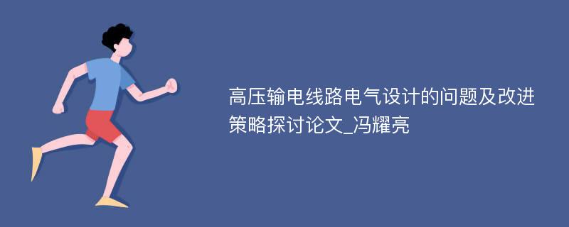 高压输电线路电气设计的问题及改进策略探讨论文_冯耀亮