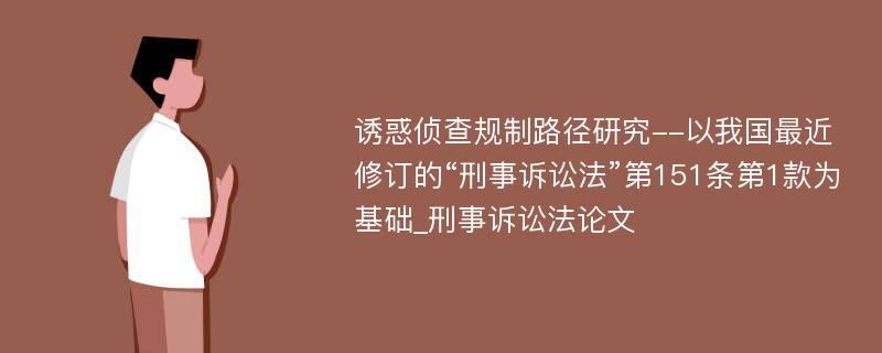 诱惑侦查规制路径研究--以我国最近修订的“刑事诉讼法”第151条第1款为基础_刑事诉讼法论文