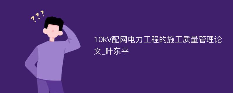 10kV配网电力工程的施工质量管理论文_叶东平