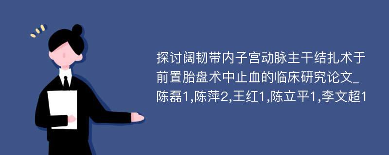 探讨阔韧带内子宫动脉主干结扎术于前置胎盘术中止血的临床研究论文_陈磊1,陈萍2,王红1,陈立平1,李文超1