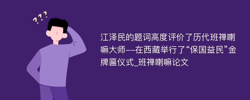 江泽民的题词高度评价了历代班禅喇嘛大师--在西藏举行了“保国益民”金牌匾仪式_班禅喇嘛论文