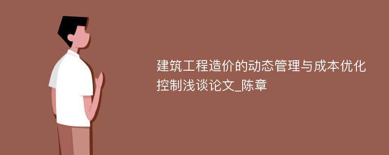 建筑工程造价的动态管理与成本优化控制浅谈论文_陈章