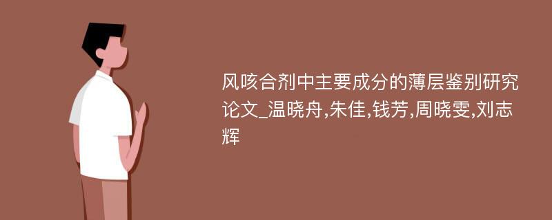 风咳合剂中主要成分的薄层鉴别研究论文_温晓舟,朱佳,钱芳,周晓雯,刘志辉