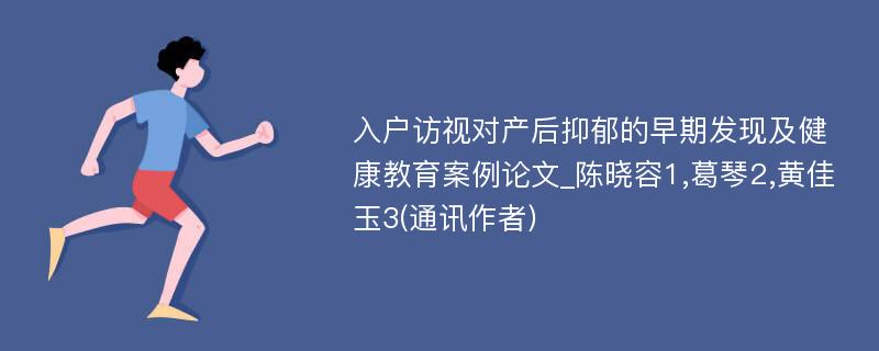 入户访视对产后抑郁的早期发现及健康教育案例论文_陈晓容1,葛琴2,黄佳玉3(通讯作者)