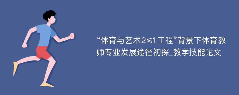 “体育与艺术2≤1工程”背景下体育教师专业发展途径初探_教学技能论文