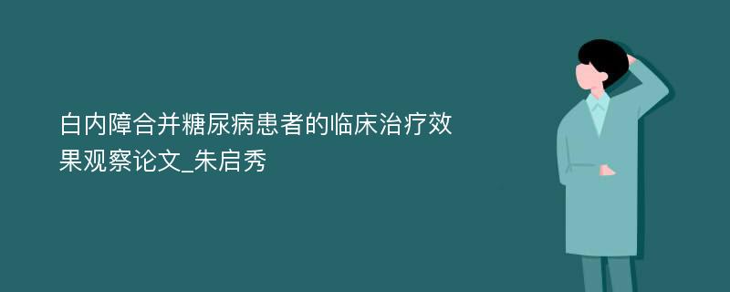 白内障合并糖尿病患者的临床治疗效果观察论文_朱启秀