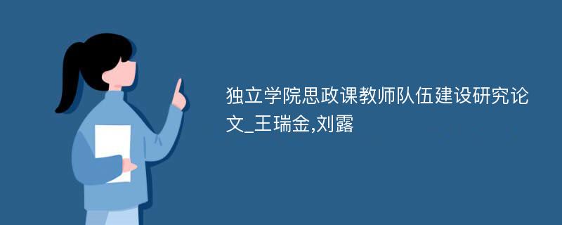 独立学院思政课教师队伍建设研究论文_王瑞金,刘露