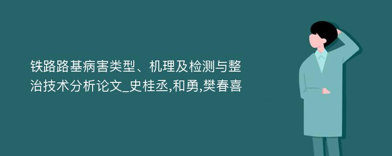 铁路路基病害类型、机理及检测与整治技术分析论文_史桂丞,和勇,樊春喜