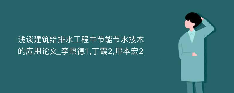 浅谈建筑给排水工程中节能节水技术的应用论文_李照德1,丁霞2,邢本宏2