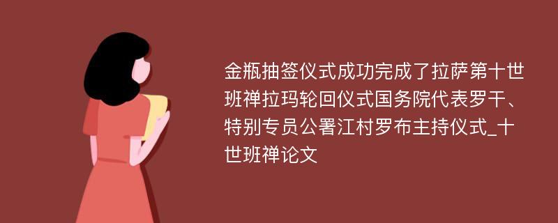 金瓶抽签仪式成功完成了拉萨第十世班禅拉玛轮回仪式国务院代表罗干、特别专员公署江村罗布主持仪式_十世班禅论文