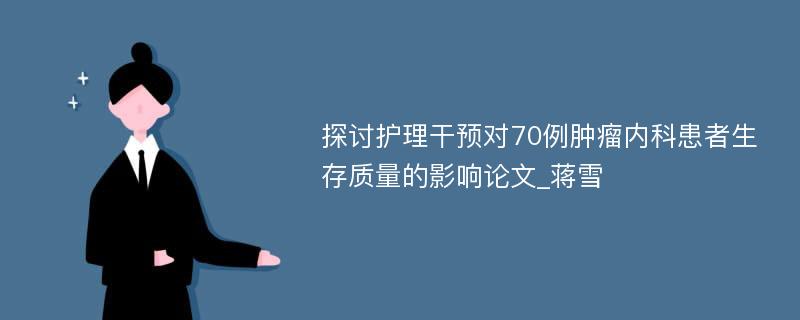 探讨护理干预对70例肿瘤内科患者生存质量的影响论文_蒋雪