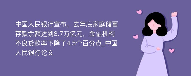 中国人民银行宣布，去年底家庭储蓄存款余额达到8.7万亿元，金融机构不良贷款率下降了4.5个百分点_中国人民银行论文