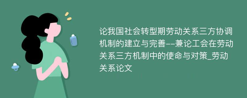 论我国社会转型期劳动关系三方协调机制的建立与完善--兼论工会在劳动关系三方机制中的使命与对策_劳动关系论文