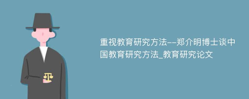 重视教育研究方法--郑介明博士谈中国教育研究方法_教育研究论文