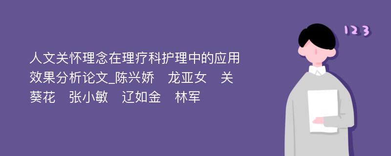 人文关怀理念在理疗科护理中的应用效果分析论文_陈兴娇　龙亚女　关葵花　张小敏　辽如金　林军